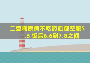 二型糖尿病不吃药血糖空腹5.3 饭后6.6到7.8之间